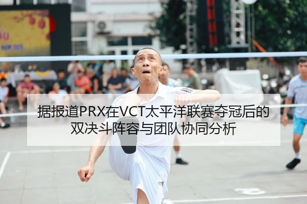 据报道PRX在VCT太平洋联赛夺冠后的双决斗阵容与团队协同分析