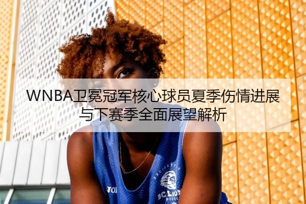 WNBA卫冕冠军核心球员夏季伤情进展与下赛季全面展望解析