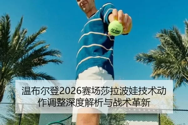 温布尔登2026赛场莎拉波娃技术动作调整深度解析与战术革新