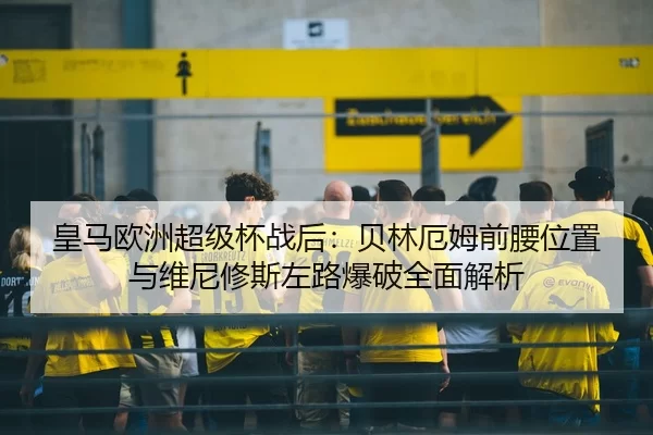 皇马欧洲超级杯战后：贝林厄姆前腰位置与维尼修斯左路爆破全面解析