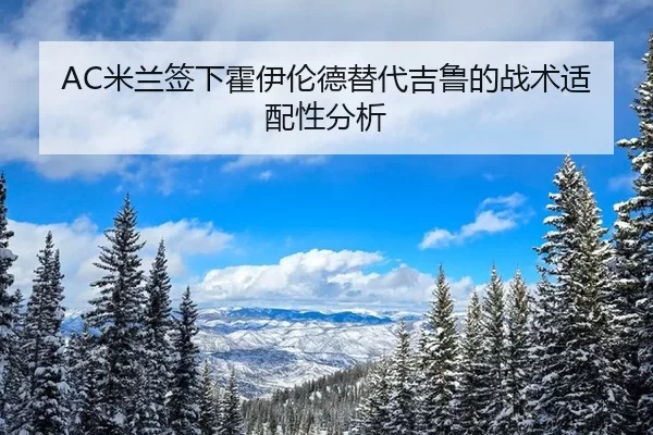 AC米兰签下霍伊伦德替代吉鲁的战术适配性分析