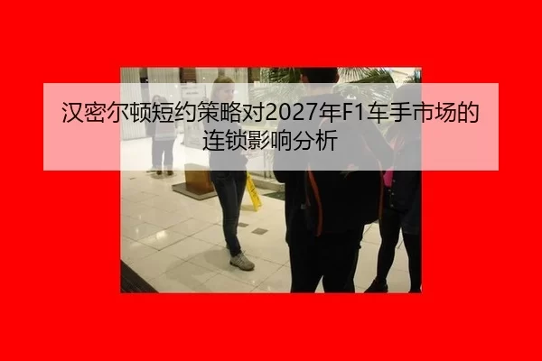 汉密尔顿短约策略对2027年F1车手市场的连锁影响分析